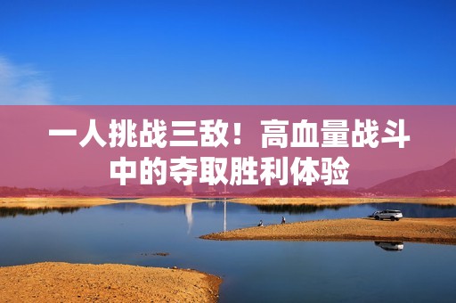 一人挑战三敌！高血量战斗中的夺取胜利体验
