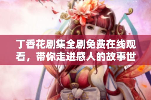 丁香花剧集全剧免费在线观看，带你走进感人的故事世界
