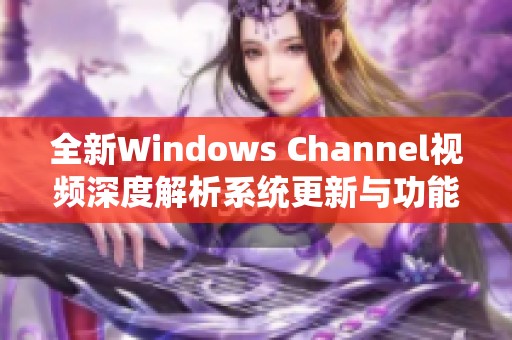 全新Windows Channel视频深度解析系统更新与功能亮点