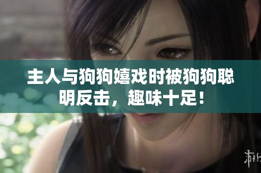 主人与狗狗嬉戏时被狗狗聪明反击，趣味十足！