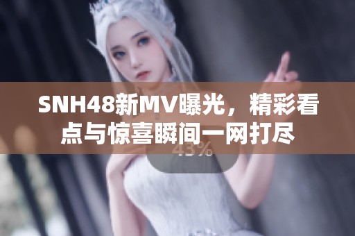 SNH48新MV曝光，精彩看点与惊喜瞬间一网打尽
