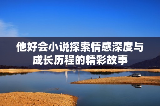 他好会小说探索情感深度与成长历程的精彩故事