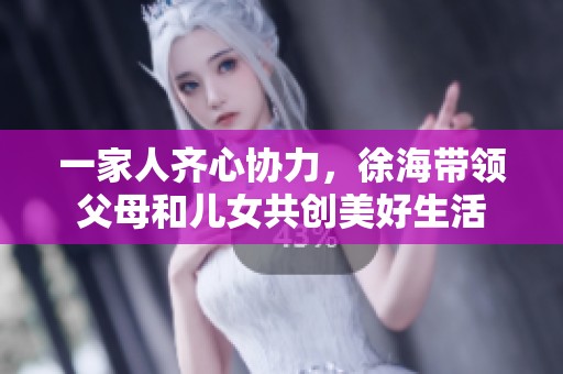 一家人齐心协力，徐海带领父母和儿女共创美好生活