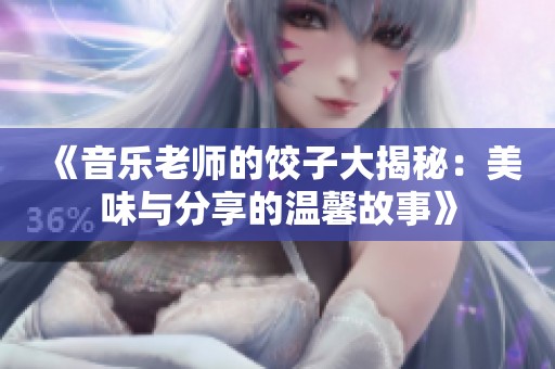 《音乐老师的饺子大揭秘：美味与分享的温馨故事》