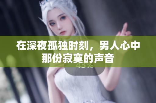 在深夜孤独时刻，男人心中那份寂寞的声音
