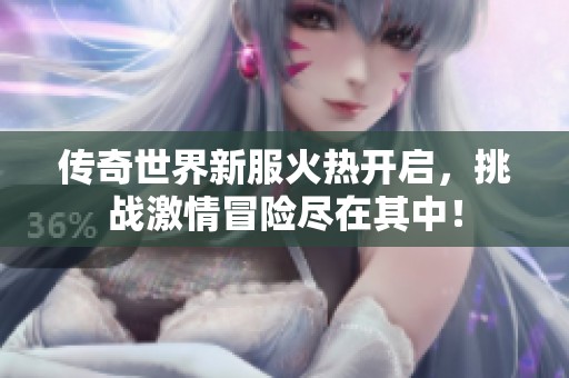 传奇世界新服火热开启，挑战激情冒险尽在其中！