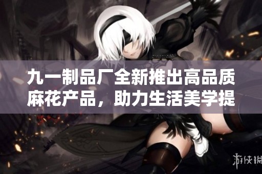 九一制品厂全新推出高品质麻花产品，助力生活美学提升