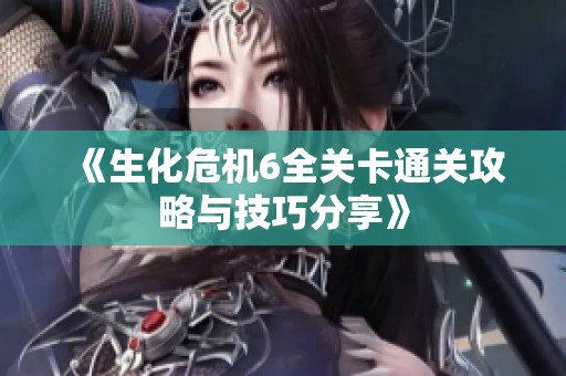 《生化危机6全关卡通关攻略与技巧分享》