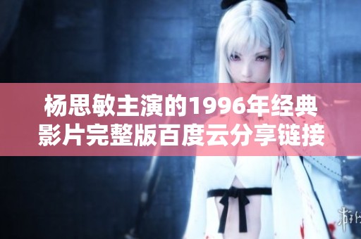 杨思敏主演的1996年经典影片完整版百度云分享链接揭秘