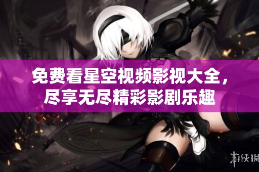 免费看星空视频影视大全，尽享无尽精彩影剧乐趣
