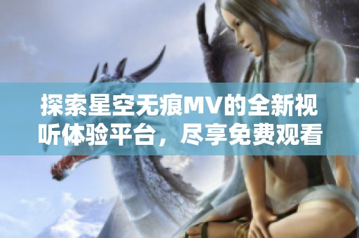 探索星空无痕MV的全新视听体验平台，尽享免费观看乐趣
