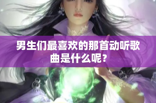 男生们最喜欢的那首动听歌曲是什么呢？