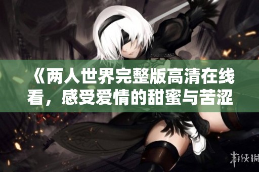 《两人世界完整版高清在线看，感受爱情的甜蜜与苦涩》