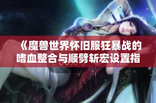《魔兽世界怀旧服狂暴战的嗜血整合与顺劈斩宏设置指南》