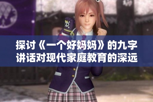 探讨《一个好妈妈》的九字讲话对现代家庭教育的深远影响
