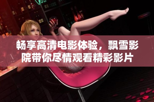 畅享高清电影体验，飘雪影院带你尽情观看精彩影片
