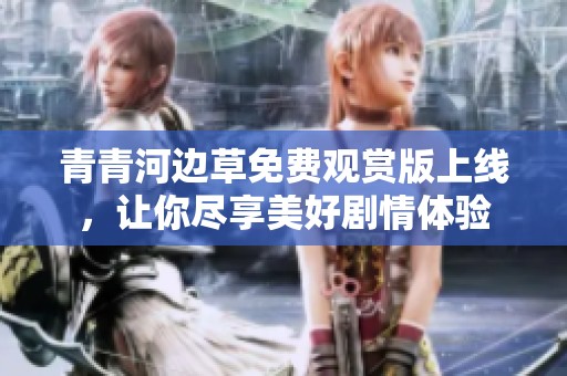 青青河边草免费观赏版上线，让你尽享美好剧情体验