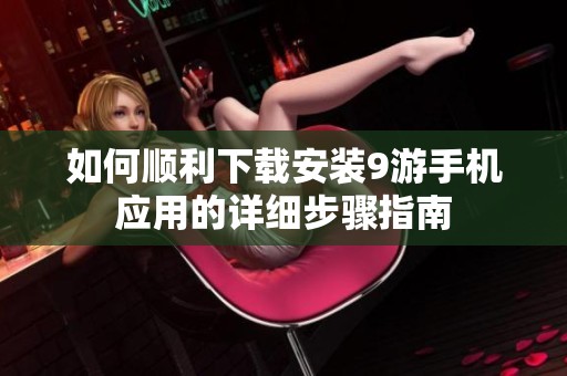 如何顺利下载安装9游手机应用的详细步骤指南