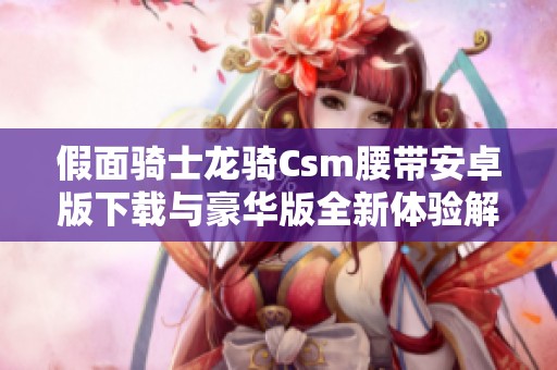 假面骑士龙骑Csm腰带安卓版下载与豪华版全新体验解析