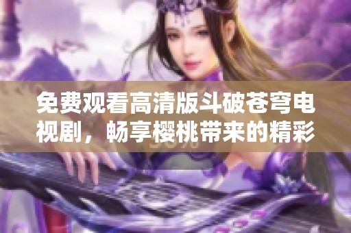 免费观看高清版斗破苍穹电视剧，畅享樱桃带来的精彩故事
