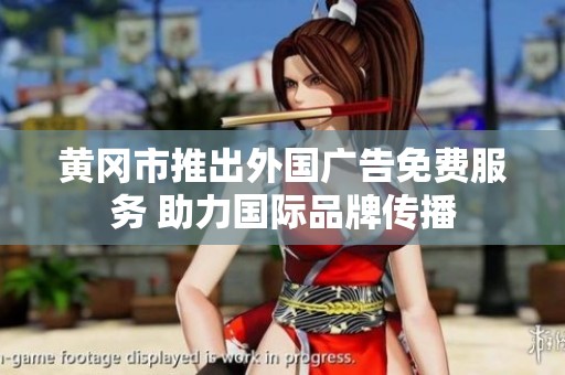 黄冈市推出外国广告免费服务 助力国际品牌传播
