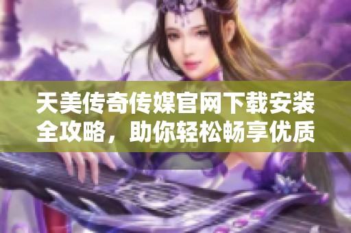 天美传奇传媒官网下载安装全攻略，助你轻松畅享优质内容