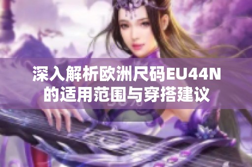 深入解析欧洲尺码EU44N的适用范围与穿搭建议