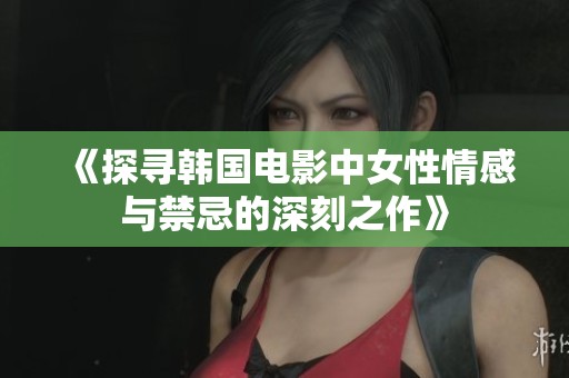 《探寻韩国电影中女性情感与禁忌的深刻之作》