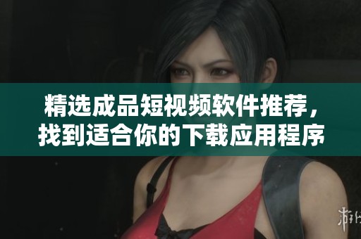 精选成品短视频软件推荐，找到适合你的下载应用程序