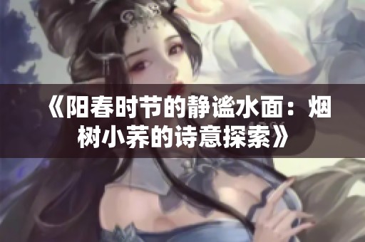 《阳春时节的静谧水面：烟树小荞的诗意探索》