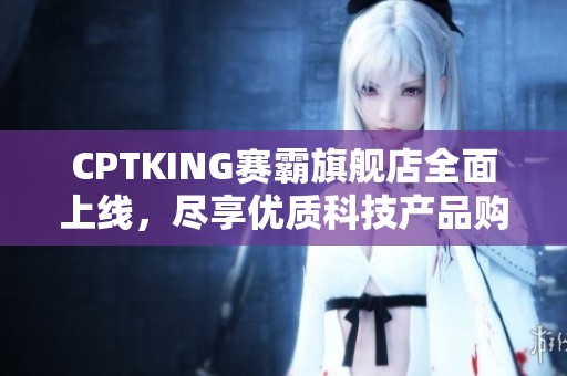 CPTKING赛霸旗舰店全面上线，尽享优质科技产品购物体验