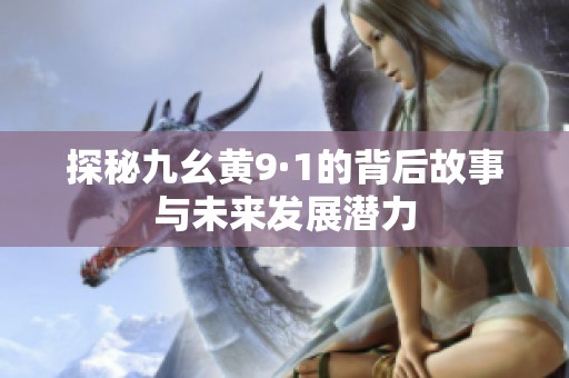 探秘九幺黄9·1的背后故事与未来发展潜力