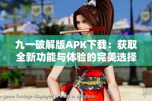九一破解版APK下载：获取全新功能与体验的完美选择