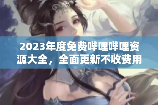 2023年度免费哔哩哔哩资源大全，全面更新不收费用
