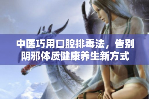 中医巧用口腔排毒法，告别阴邪体质健康养生新方式