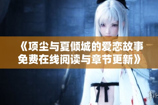 《项尘与夏倾城的爱恋故事免费在线阅读与章节更新》