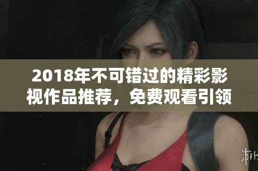 2018年不可错过的精彩影视作品推荐，免费观看引领潮流