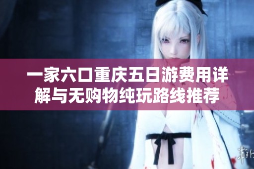 一家六口重庆五日游费用详解与无购物纯玩路线推荐