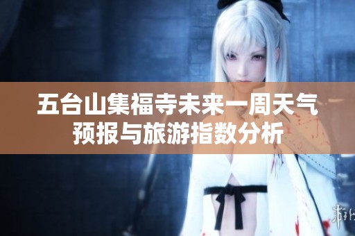 五台山集福寺未来一周天气预报与旅游指数分析