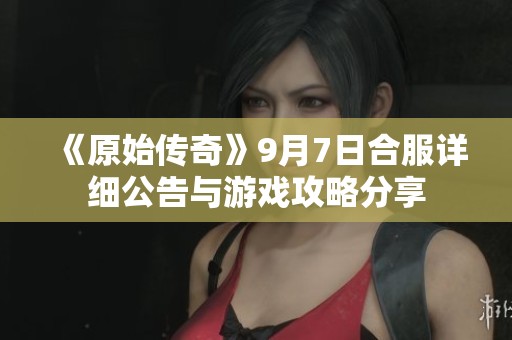 《原始传奇》9月7日合服详细公告与游戏攻略分享