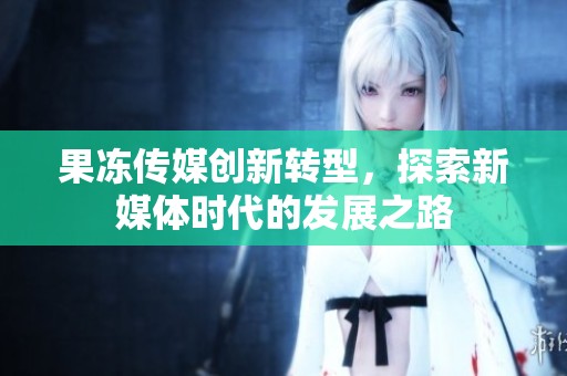 果冻传媒创新转型，探索新媒体时代的发展之路