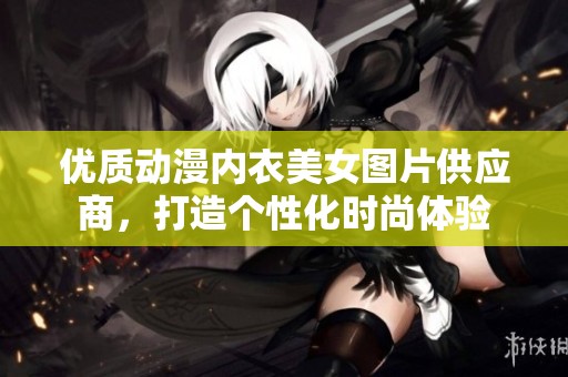 优质动漫内衣美女图片供应商，打造个性化时尚体验
