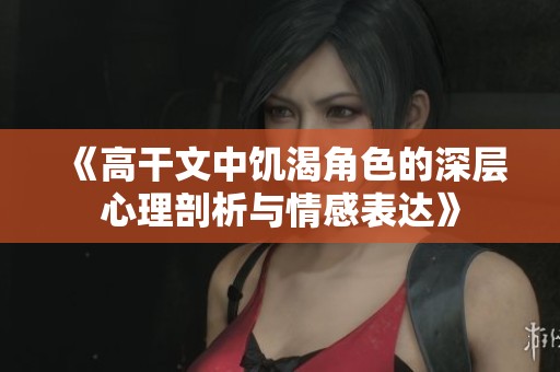 《高干文中饥渴角色的深层心理剖析与情感表达》