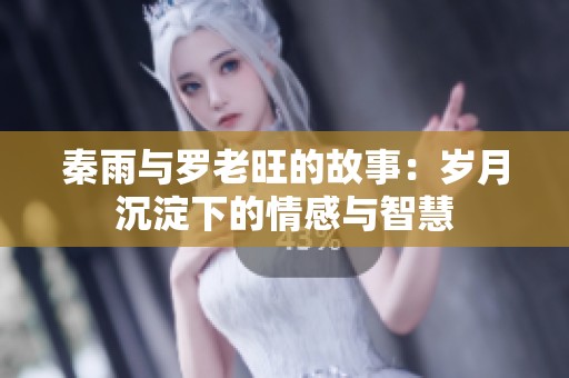 秦雨与罗老旺的故事：岁月沉淀下的情感与智慧