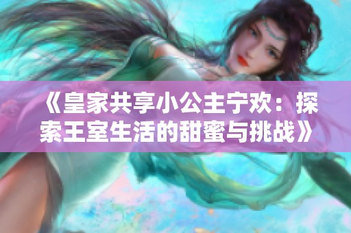 《皇家共享小公主宁欢：探索王室生活的甜蜜与挑战》