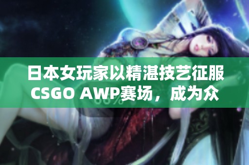 日本女玩家以精湛技艺征服CSGO AWP赛场，成为众人瞩目的焦点