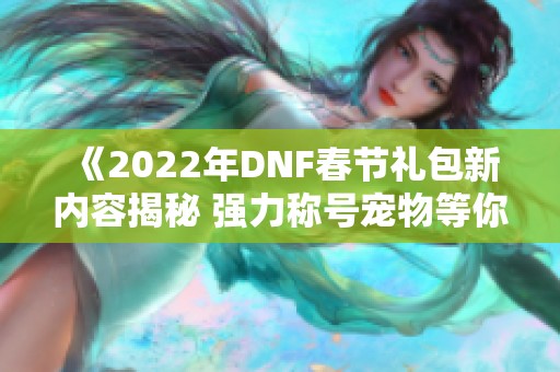 《2022年DNF春节礼包新内容揭秘 强力称号宠物等你获取》
