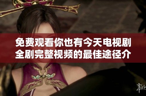 免费观看你也有今天电视剧全剧完整视频的最佳途径介绍