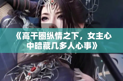 《高干圈纵情之下，女主心中暗藏几多人心事》