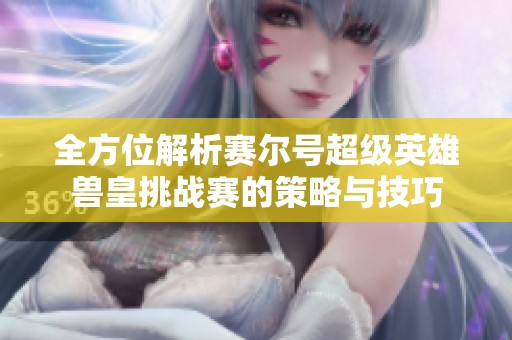 全方位解析赛尔号超级英雄兽皇挑战赛的策略与技巧
